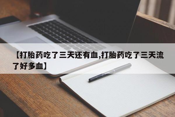 网上米非司酮片打胎药网店【打胎药吃了三天还有血,打胎药吃了三天流了好多血】