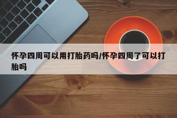 网上米非司酮片打胎药网店怀孕四周可以用打胎药吗/怀孕四周了可以打胎吗