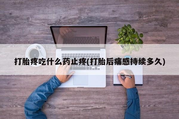网上米非司酮片打胎药网店打胎疼吃什么药止疼(打胎后痛感持续多久)