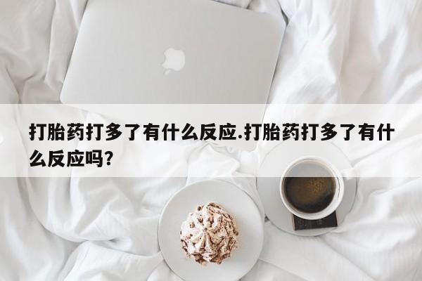 网上米非司酮片打胎药网店打胎药打多了有什么反应.打胎药打多了有什么反应吗？