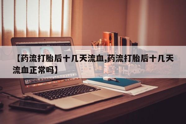 网上米非司酮片打胎药网店【药流打胎后十几天流血,药流打胎后十几天流血正常吗】