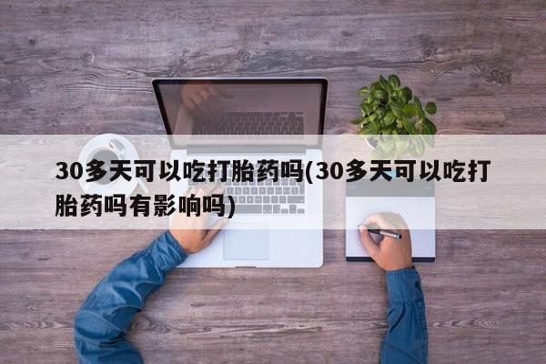 网上米非司酮片打胎药网店30多天可以吃打胎药吗(30多天可以吃打胎药吗有影响吗)