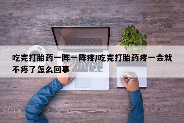 网上米非司酮片打胎药网店吃完打胎药一阵一阵疼/吃完打胎药疼一会就不疼了怎么回事