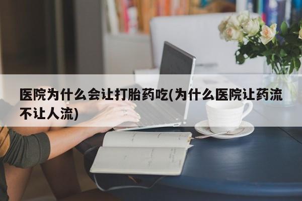 网上米非司酮片打胎药网店医院为什么会让打胎药吃(为什么医院让药流不让人流)