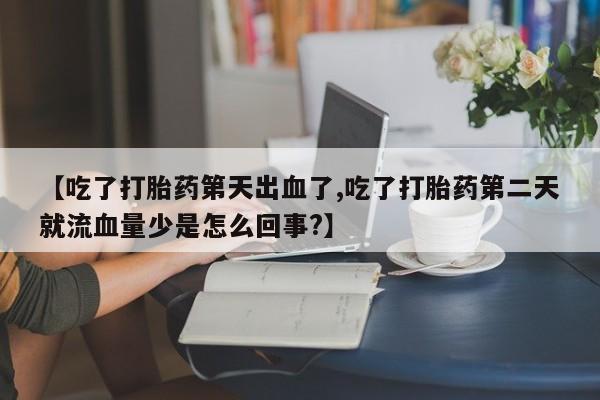 网上米非司酮片打胎药网店【吃了打胎药第天出血了,吃了打胎药第二天就流血量少是怎么回事?】