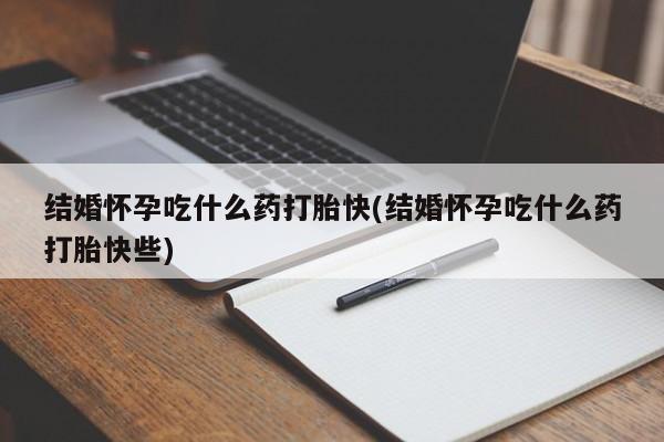 网上米非司酮片打胎药网店结婚怀孕吃什么药打胎快(结婚怀孕吃什么药打胎快些)