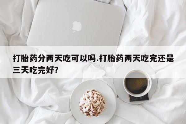 网上米非司酮片打胎药网店打胎药分两天吃可以吗.打胎药两天吃完还是三天吃完好？