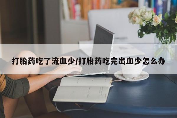 网上米非司酮片打胎药网店打胎药吃了流血少/打胎药吃完出血少怎么办