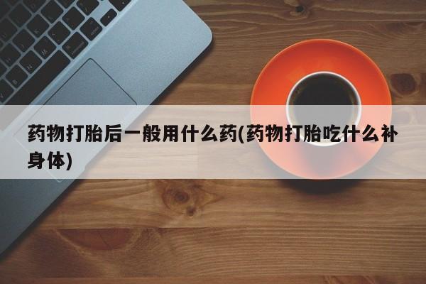 网上米非司酮片打胎药网店药物打胎后一般用什么药(药物打胎吃什么补身体)