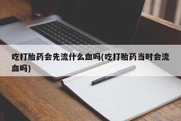 网上米非司酮片打胎药网店吃打胎药会先流什么血吗(吃打胎药当时会流血吗)