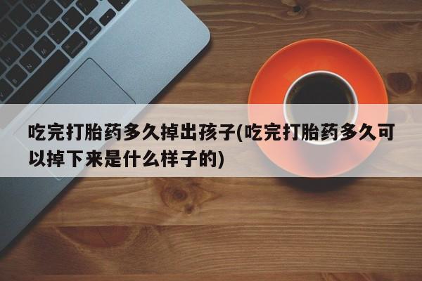 网上米非司酮片打胎药网店吃完打胎药多久掉出孩子(吃完打胎药多久可以掉下来是什么样子的)