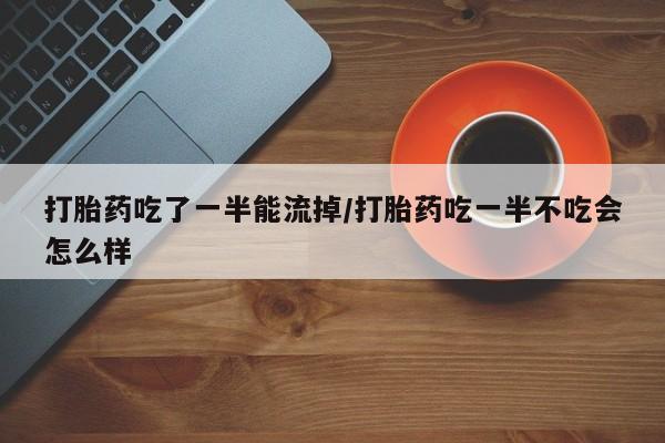 网上米非司酮片打胎药网店打胎药吃了一半能流掉/打胎药吃一半不吃会怎么样