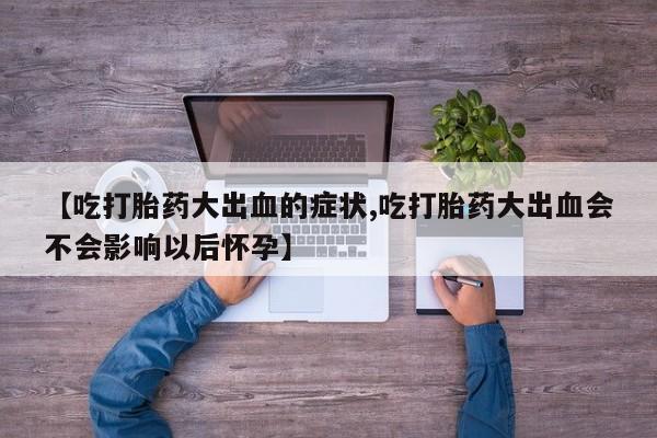 网上米非司酮片打胎药网店【吃打胎药大出血的症状,吃打胎药大出血会不会影响以后怀孕】