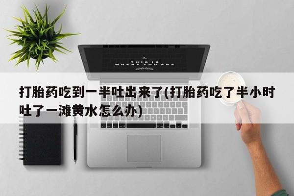 网上米非司酮片打胎药网店打胎药吃到一半吐出来了(打胎药吃了半小时吐了一滩黄水怎么办)