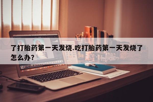 网上米非司酮片打胎药网店了打胎药第一天发烧.吃打胎药第一天发烧了怎么办？