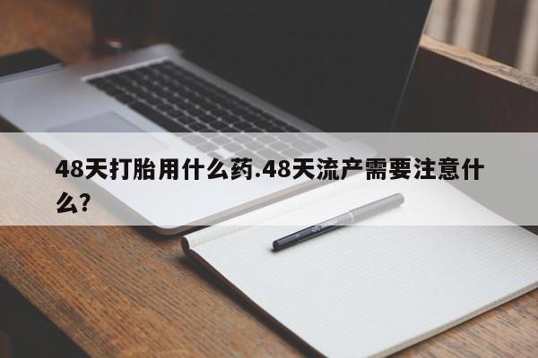 网上米非司酮片打胎药网店48天打胎用什么药.48天流产需要注意什么？