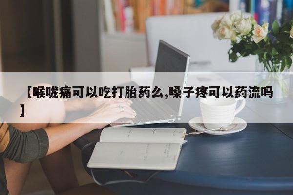 网上米非司酮片打胎药网店【喉咙痛可以吃打胎药么,嗓子疼可以药流吗】