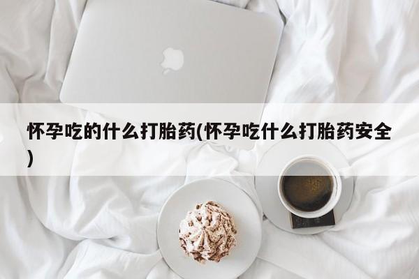 网上米非司酮片打胎药网店怀孕吃的什么打胎药(怀孕吃什么打胎药安全)