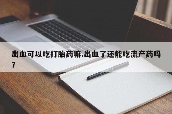 网上米非司酮片打胎药网店出血可以吃打胎药嘛.出血了还能吃流产药吗?