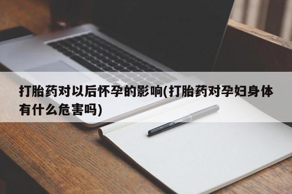网上米非司酮片打胎药网店打胎药对以后怀孕的影响(打胎药对孕妇身体有什么危害吗)