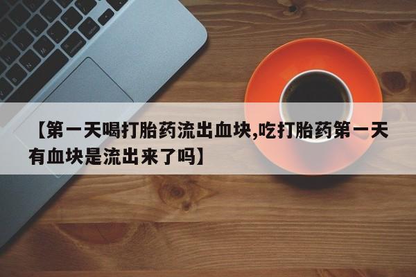 网上米非司酮片打胎药网店【第一天喝打胎药流出血块,吃打胎药第一天有血块是流出来了吗】