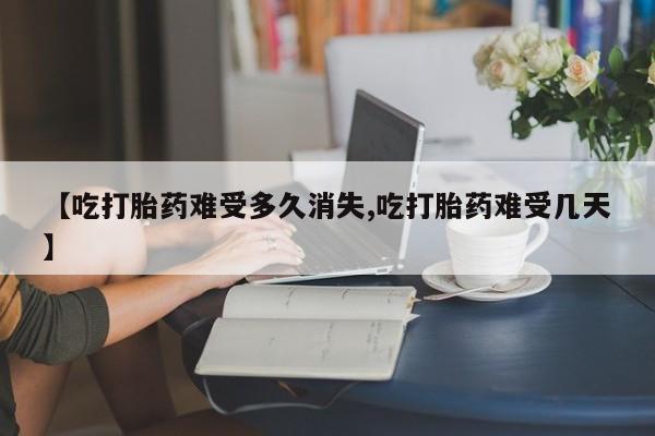网上米非司酮片打胎药网店【吃打胎药难受多久消失,吃打胎药难受几天】