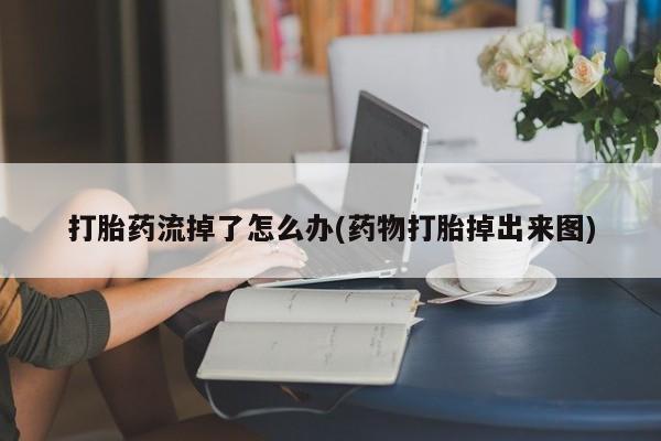 网上米非司酮片打胎药网店打胎药流掉了怎么办(药物打胎掉出来图)