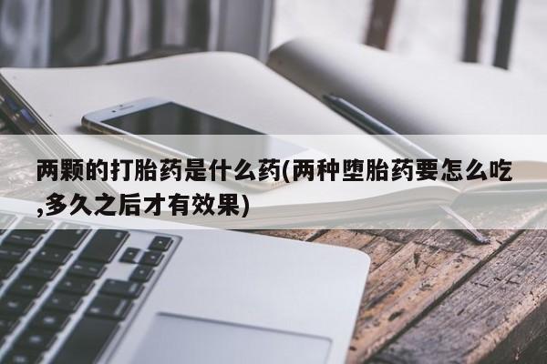 网上米非司酮片打胎药网店两颗的打胎药是什么药(两种堕胎药要怎么吃,多久之后才有效果)