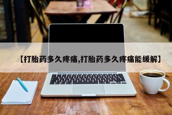 网上米非司酮片打胎药网店【打胎药多久疼痛,打胎药多久疼痛能缓解】