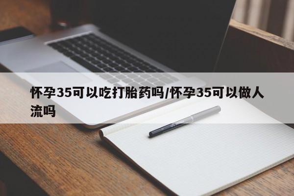 网上米非司酮片打胎药网店怀孕35可以吃打胎药吗/怀孕35可以做人流吗