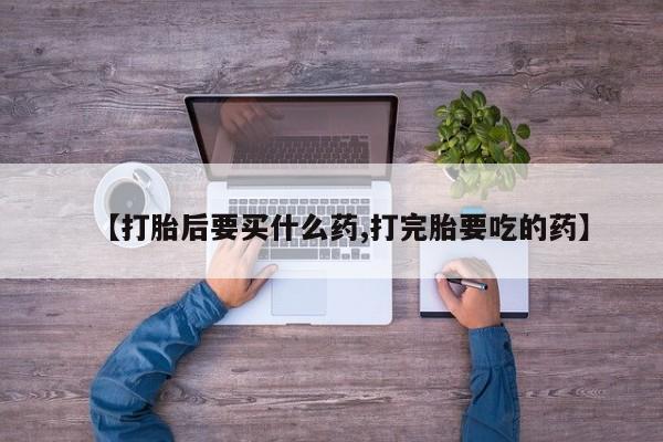 网上米非司酮片打胎药网店【打胎后要买什么药,打完胎要吃的药】