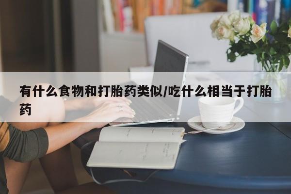 网上米非司酮片打胎药网店有什么食物和打胎药类似/吃什么相当于打胎药