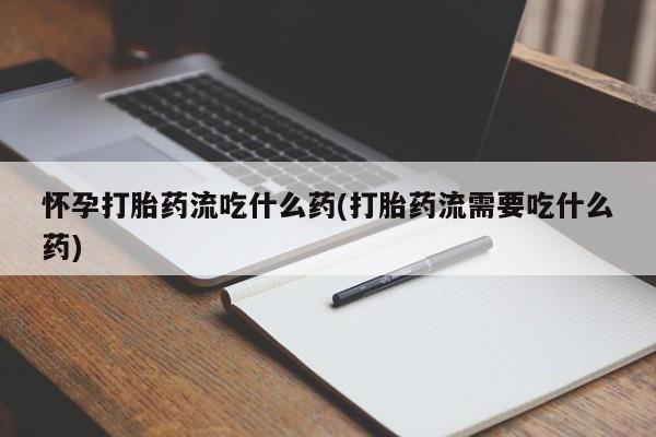 网上米非司酮片打胎药网店怀孕打胎药流吃什么药(打胎药流需要吃什么药)