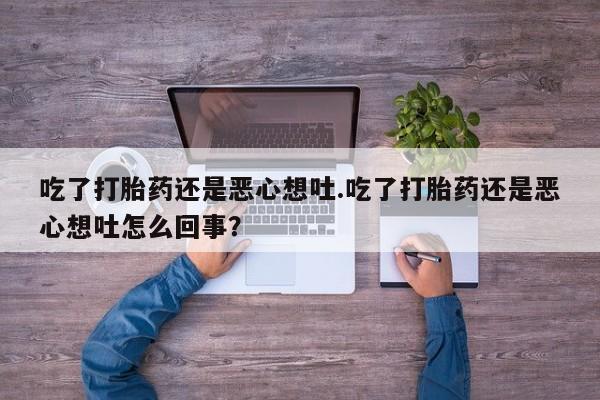 网上米非司酮片打胎药网店吃了打胎药还是恶心想吐.吃了打胎药还是恶心想吐怎么回事？