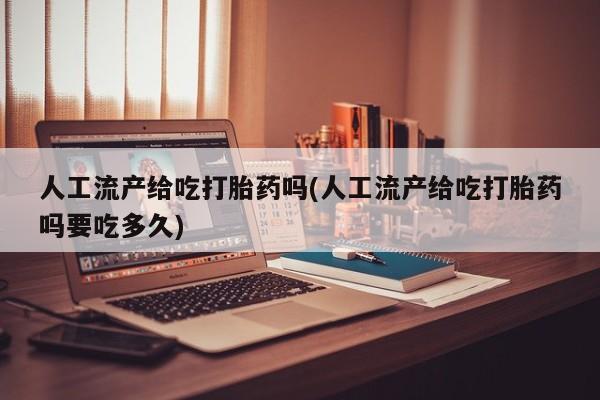 网上米非司酮片打胎药网店人工流产给吃打胎药吗(人工流产给吃打胎药吗要吃多久)