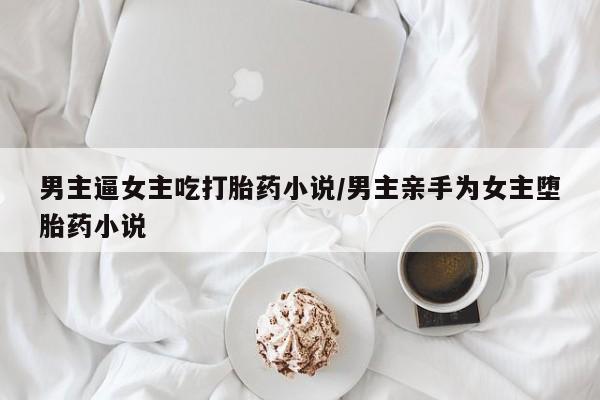网上米非司酮片打胎药网店男主逼女主吃打胎药小说/男主亲手为女主堕胎药小说