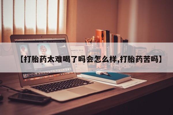 网上米非司酮片打胎药网店【打胎药太难喝了吗会怎么样,打胎药苦吗】
