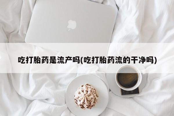 网上米非司酮片打胎药网店吃打胎药是流产吗(吃打胎药流的干净吗)