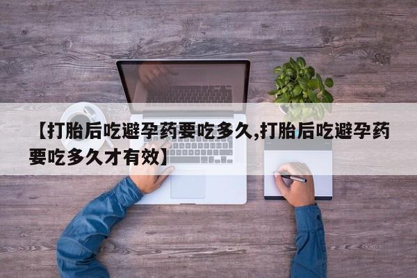 网上米非司酮片打胎药网店【打胎后吃避孕药要吃多久,打胎后吃避孕药要吃多久才有效】