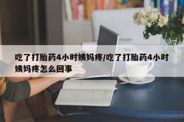 网上米非司酮片打胎药网店吃了打胎药4小时姨妈疼/吃了打胎药4小时姨妈疼怎么回事