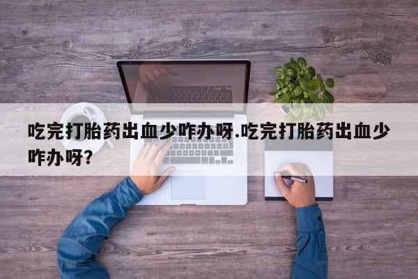 网上米非司酮片打胎药网店吃完打胎药出血少咋办呀.吃完打胎药出血少咋办呀？