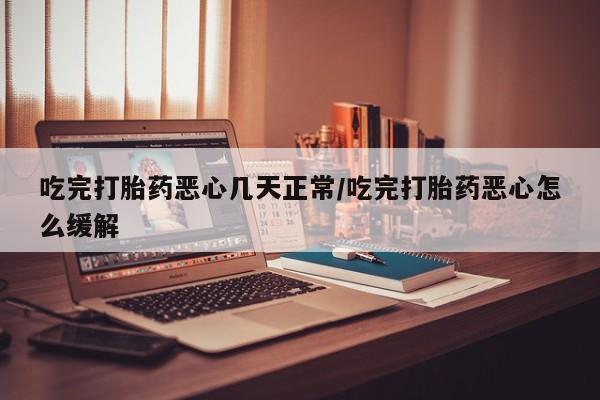 网上米非司酮片打胎药网店吃完打胎药恶心几天正常/吃完打胎药恶心怎么缓解