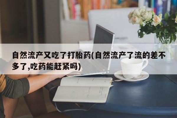 网上米非司酮片打胎药网店自然流产又吃了打胎药(自然流产了流的差不多了,吃药能赶紧吗)
