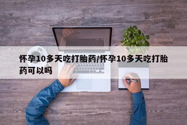 网上米非司酮片打胎药网店怀孕10多天吃打胎药/怀孕10多天吃打胎药可以吗