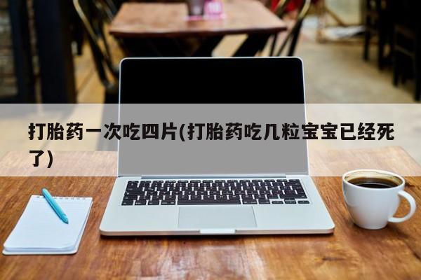 网上米非司酮片打胎药网店打胎药一次吃四片(打胎药吃几粒宝宝已经死了)