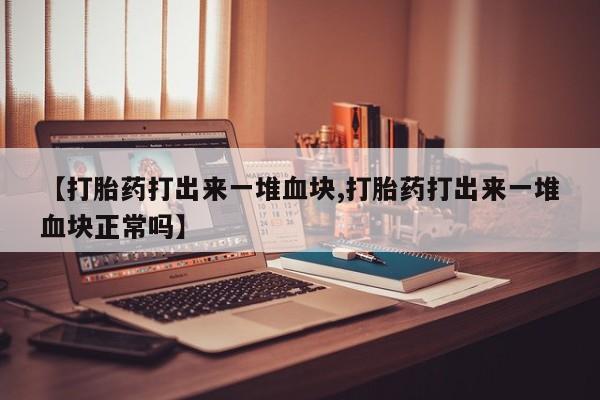 网上米非司酮片打胎药网店【打胎药打出来一堆血块,打胎药打出来一堆血块正常吗】