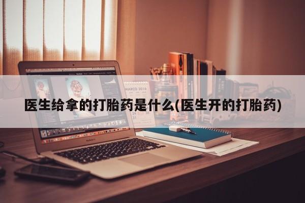 网上米非司酮片打胎药网店医生给拿的打胎药是什么(医生开的打胎药)