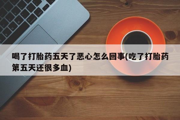 网上米非司酮片打胎药网店喝了打胎药五天了恶心怎么回事(吃了打胎药第五天还很多血)