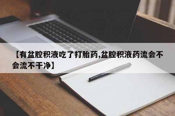 网上米非司酮片打胎药网店【有盆腔积液吃了打胎药,盆腔积液药流会不会流不干净】