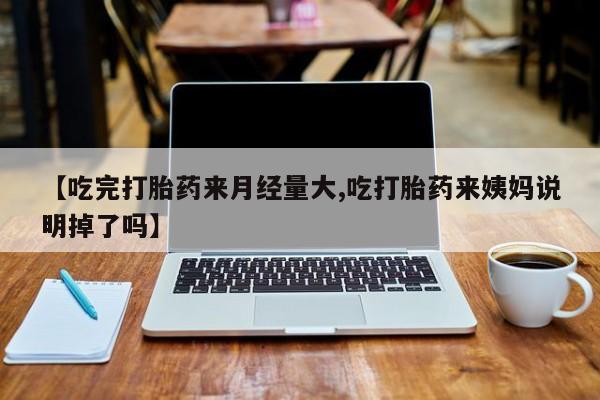 网上米非司酮片打胎药网店【吃完打胎药来月经量大,吃打胎药来姨妈说明掉了吗】